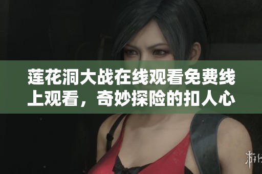 莲花洞大战在线观看免费线上观看，奇妙探险的扣人心弦之旅开启了