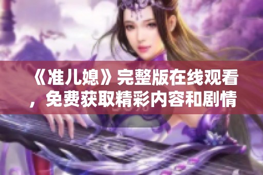 《准儿媳》完整版在线观看，免费获取精彩内容和剧情体验
