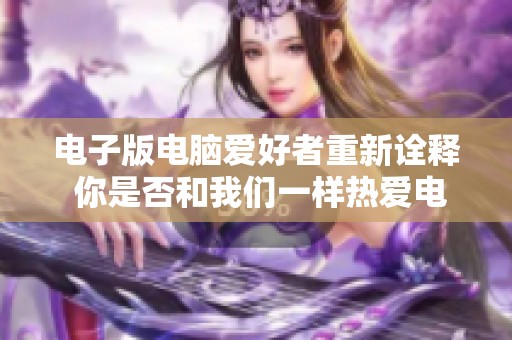 电子版电脑爱好者重新诠释 你是否和我们一样热爱电脑？