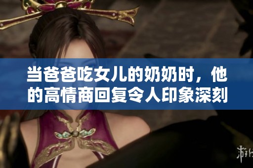 当爸爸吃女儿的奶奶时，他的高情商回复令人印象深刻