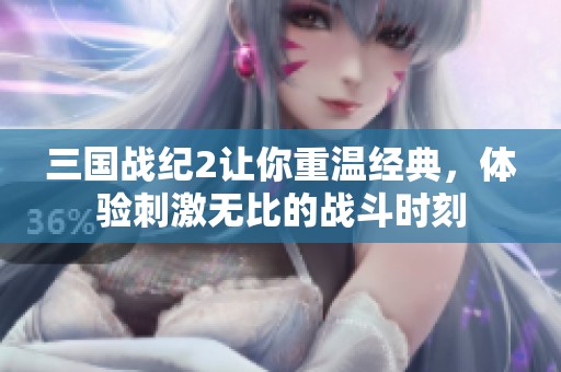 三国战纪2让你重温经典，体验刺激无比的战斗时刻
