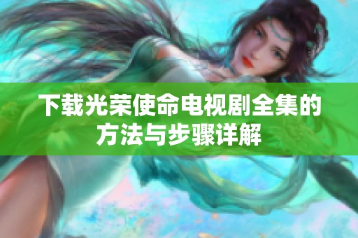 下载光荣使命电视剧全集的方法与步骤详解