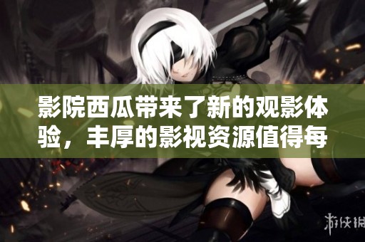 影院西瓜带来了新的观影体验，丰厚的影视资源值得每位影迷关注