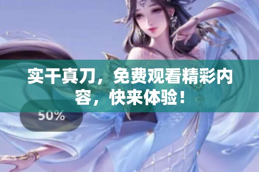 实干真刀，免费观看精彩内容，快来体验！