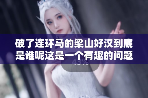破了连环马的梁山好汉到底是谁呢这是一个有趣的问题