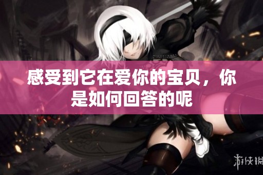 感受到它在爱你的宝贝，你是如何回答的呢