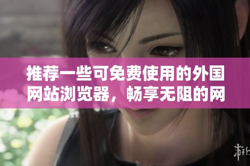 推荐一些可免费使用的外国网站浏览器，畅享无阻的网上体验