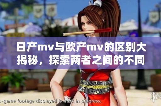 日产mv与欧产mv的区别大揭秘，探索两者之间的不同之处！