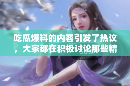 吃瓜爆料的内容引发了热议，大家都在积极讨论那些精彩的细节。