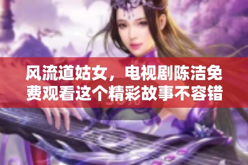 风流道姑女，电视剧陈洁免费观看这个精彩故事不容错过