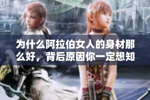 为什么阿拉伯女人的身材那么好，背后原因你一定想知道