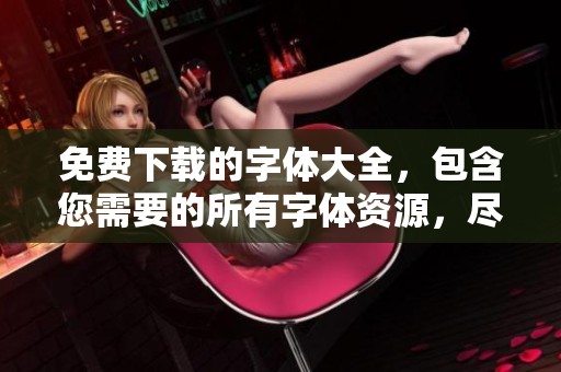 免费下载的字体大全，包含您需要的所有字体资源，尽在此处！