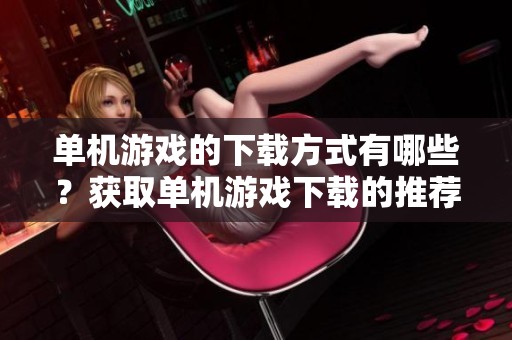 单机游戏的下载方式有哪些？获取单机游戏下载的推荐攻略与资源分享请查看这里