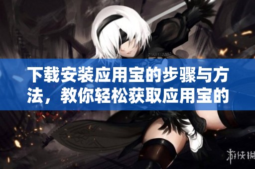 下载安装应用宝的步骤与方法，教你轻松获取应用宝的最新版本