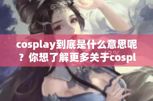 cosplay到底是什么意思呢？你想了解更多关于cosplay的内容吗？