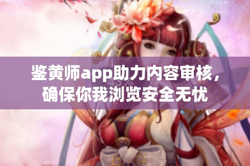 鉴黄师app助力内容审核，确保你我浏览安全无忧