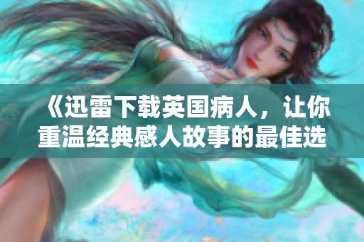 《迅雷下载英国病人，让你重温经典感人故事的最佳选择》
