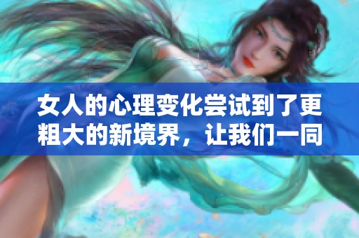 女人的心理变化尝试到了更粗大的新境界，让我们一同探讨其中的奥秘