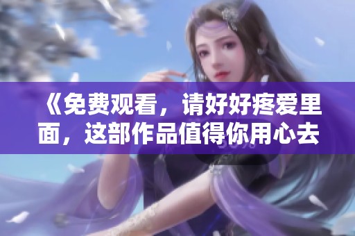 《免费观看，请好好疼爱里面，这部作品值得你用心去欣赏》