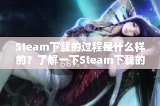 Steam下载的过程是什么样的？了解一下Steam下载的相关步骤与技巧。