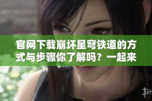 官网下载崩坏星穹铁道的方式与步骤你了解吗？一起来探索吧！
