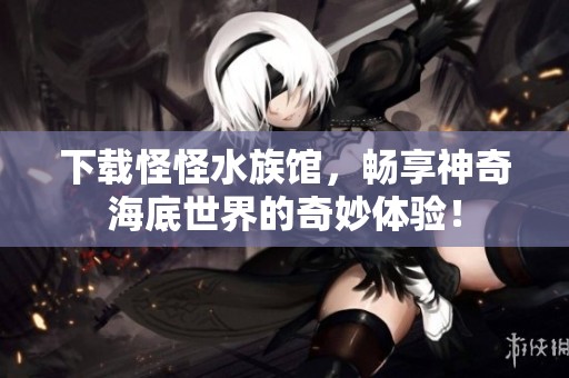 下载怪怪水族馆，畅享神奇海底世界的奇妙体验！