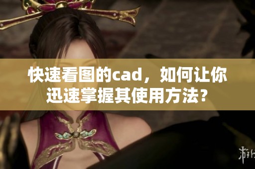 快速看图的cad，如何让你迅速掌握其使用方法？
