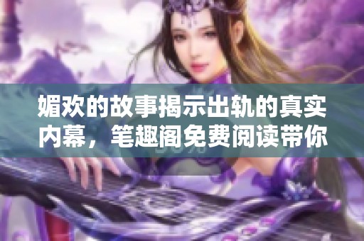 媚欢的故事揭示出轨的真实内幕，笔趣阁免费阅读带你深度探索