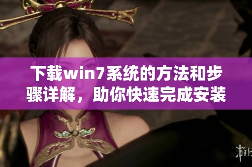 下载win7系统的方法和步骤详解，助你快速完成安装