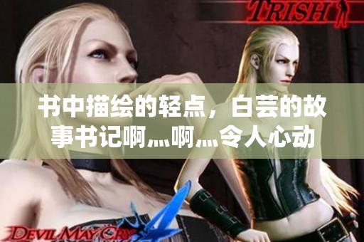 书中描绘的轻点，白芸的故事书记啊灬啊灬令人心动