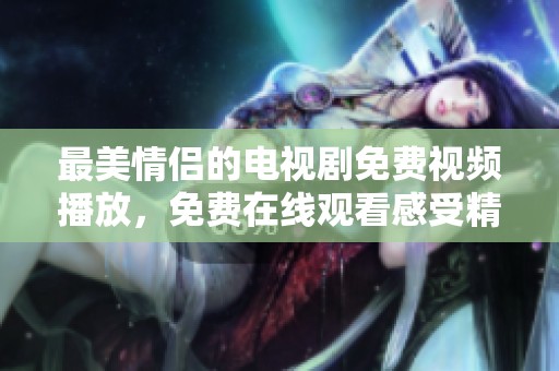 最美情侣的电视剧免费视频播放，免费在线观看感受精彩爱情故事