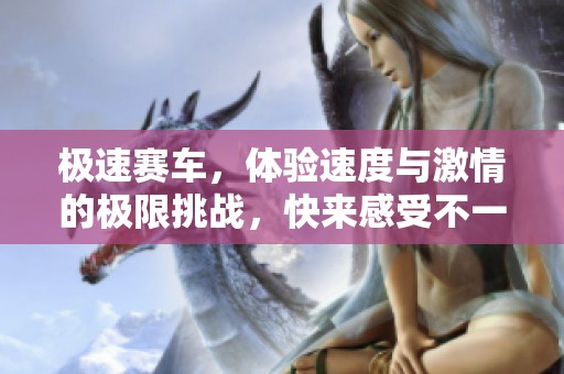 极速赛车，体验速度与激情的极限挑战，快来感受不一样的赛事魅力！