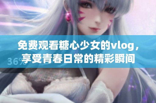 免费观看糖心少女的vlog，享受青春日常的精彩瞬间