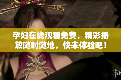 孕妇在线观看免费，精彩播放随时随地，快来体验吧！