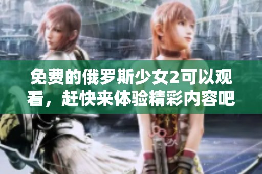 免费的俄罗斯少女2可以观看，赶快来体验精彩内容吧