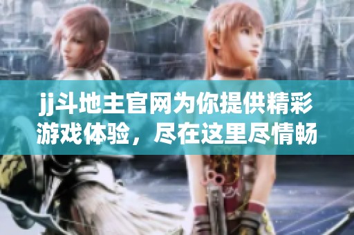 jj***官网为你提供精彩游戏体验，尽在这里尽情畅玩jj***！