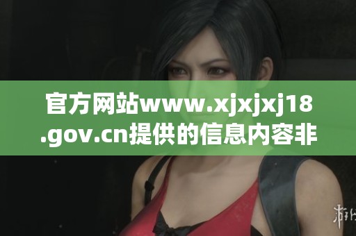官方网站www.xjxjxj18.gov.cn提供的信息内容非常丰富和实用