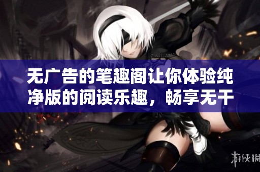 无广告的笔趣阁让你体验纯净版的阅读乐趣，畅享无干扰的小说世界