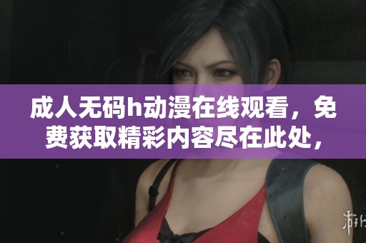****h动漫在线观看，免费获取精彩内容尽在此处，快来体验吧