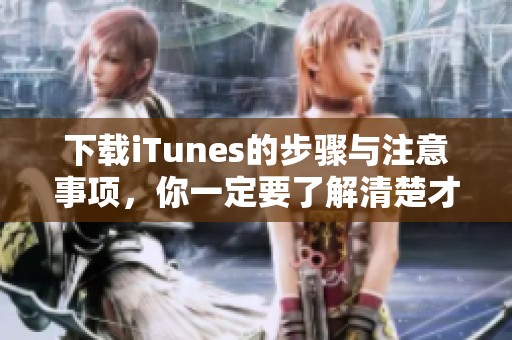 下载iTunes的步骤与注意事项，你一定要了解清楚才能顺利完成下载。