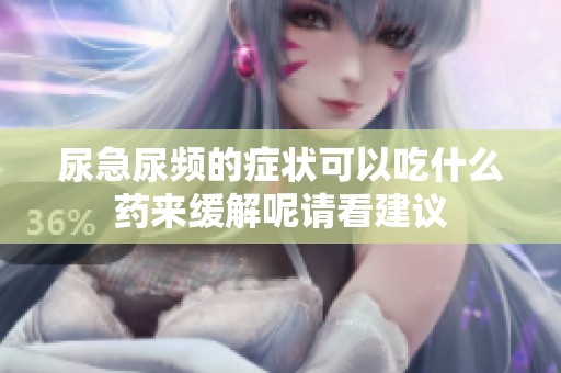 尿急尿频的症状可以吃什么药来缓解呢请看建议