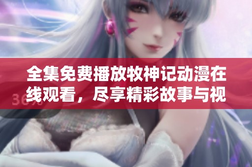 全集免费播放牧神记动漫在线观看，尽享精彩故事与视觉盛宴！