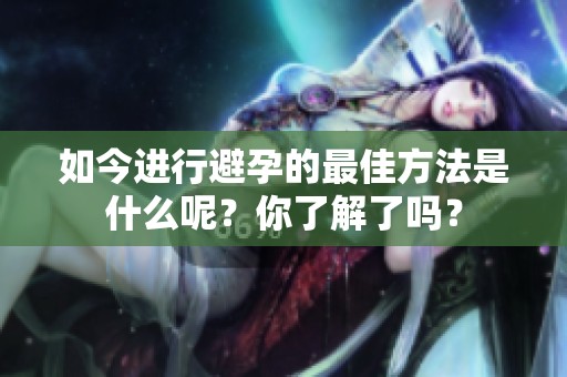 如今进行避孕的最佳方法是什么呢？你了解了吗？