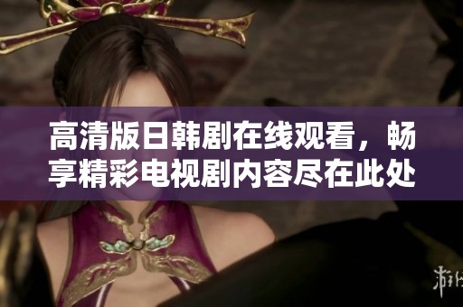 高清版日韩剧在线观看，畅享精彩电视剧内容尽在此处