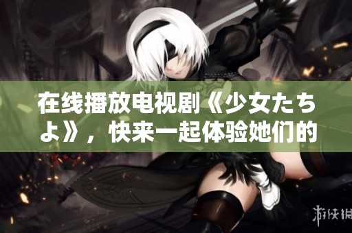 在线播放电视剧《少女たちよ》，快来一起体验她们的青春故事吧