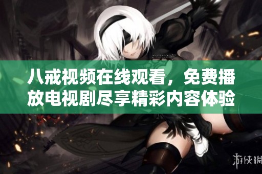 八戒视频在线观看，免费播放电视剧尽享精彩内容体验