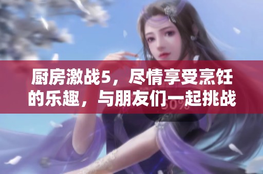 厨房激战5，尽情享受烹饪的乐趣，与朋友们一起挑战极限对决