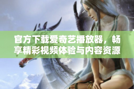 官方下载爱奇艺播放器，畅享精彩视频体验与内容资源