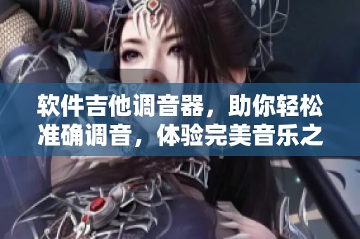 软件吉他调音器，助你轻松准确调音，体验完美音乐之旅