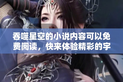 吞噬星空的小说内容可以免费阅读，快来体验精彩的宇宙冒险故事！